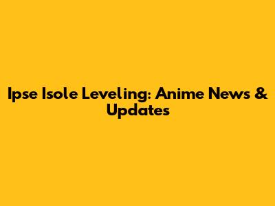 Ipse Isole Leveling: Anime News & Updates