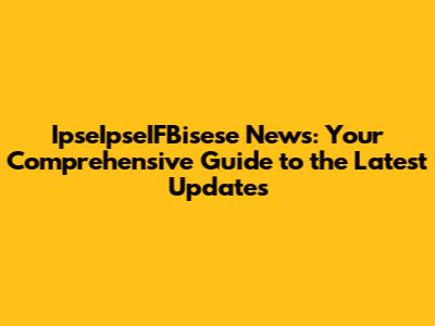 IpseIpseIFBisese News: Your Comprehensive Guide to the Latest Updates