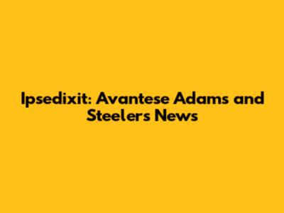 Ipsedixit: Avantese Adams and Steelers News