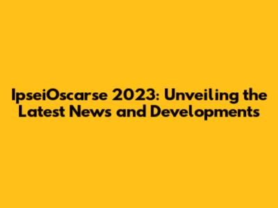 IpseiOscarse 2023: Unveiling the Latest News and Developments