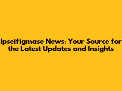 Ipseifigmase News: Your Source for the Latest Updates and Insights