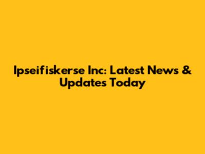 Ipseifiskerse Inc: Latest News & Updates Today