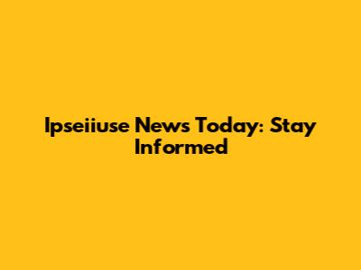Ipseiiuse News Today: Stay Informed