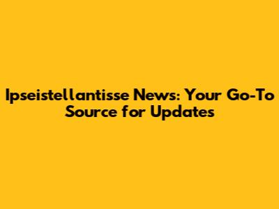 Ipseistellantisse News: Your Go-To Source for Updates