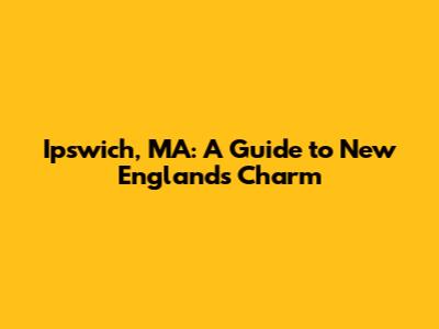 Ipswich, MA: A Guide to New England's Charm