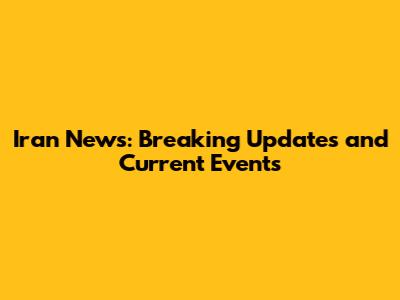 Iran News: Breaking Updates and Current Events