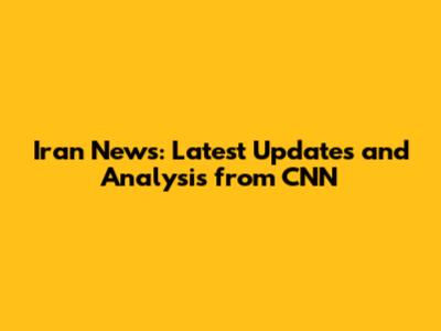 Iran News: Latest Updates and Analysis from CNN