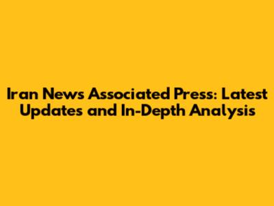 Iran News Associated Press: Latest Updates and In-Depth Analysis