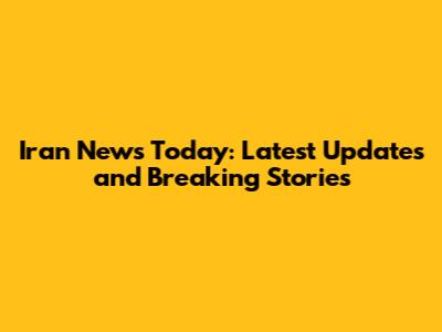 Iran News Today: Latest Updates and Breaking Stories