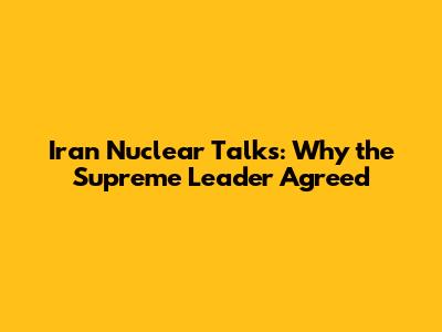 Iran Nuclear Talks: Why the Supreme Leader Agreed
