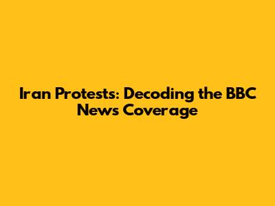Iran Protests: Decoding the BBC News Coverage