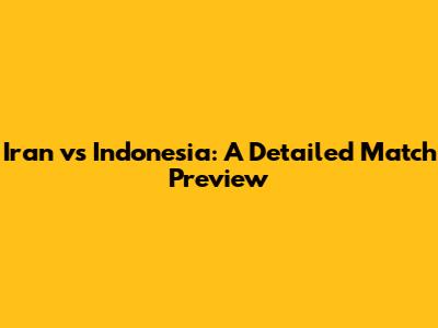 Iran vs Indonesia: A Detailed Match Preview