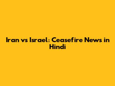 Iran vs Israel: Ceasefire News in Hindi