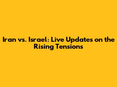 Iran vs. Israel: Live Updates on the Rising Tensions