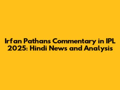 Irfan Pathan's Commentary in IPL 2025: Hindi News and Analysis