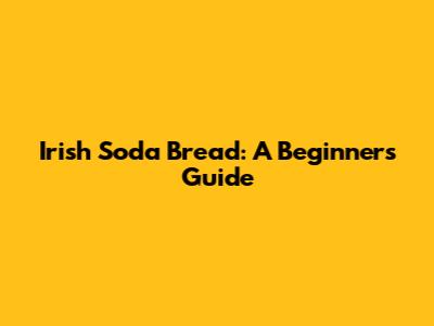 Irish Soda Bread: A Beginner's Guide