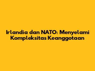 Irlandia dan NATO: Menyelami Kompleksitas Keanggotaan