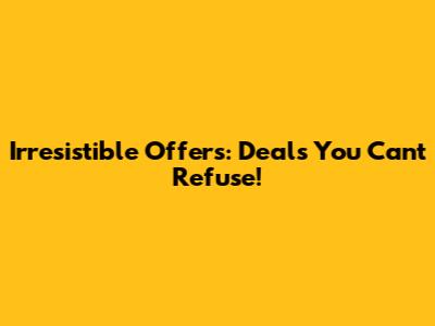 Irresistible Offers: Deals You Can't Refuse!