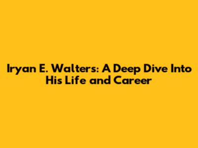 Iryan E. Walters: A Deep Dive Into His Life and Career