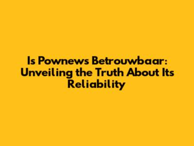 Is Pownews Betrouwbaar: Unveiling the Truth About Its Reliability