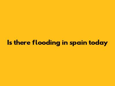 Is there flooding in spain today