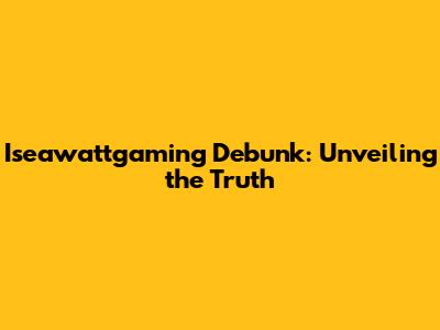 Iseawattgaming Debunk: Unveiling the Truth