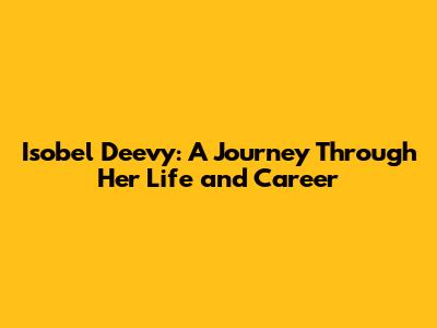 Isobel Deevy: A Journey Through Her Life and Career