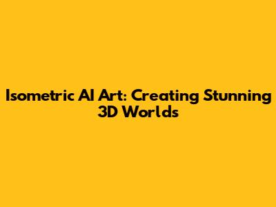Isometric AI Art: Creating Stunning 3D Worlds