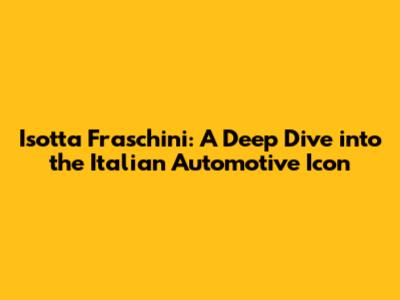 Isotta Fraschini: A Deep Dive into the Italian Automotive Icon
