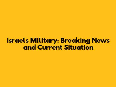 Israel's Military: Breaking News and Current Situation