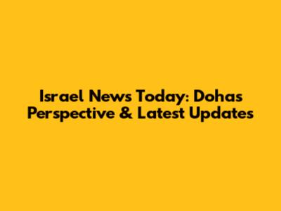 Israel News Today: Doha's Perspective & Latest Updates