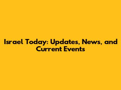 Israel Today: Updates, News, and Current Events