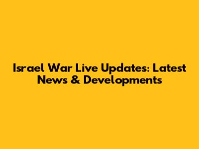Israel War Live Updates: Latest News & Developments