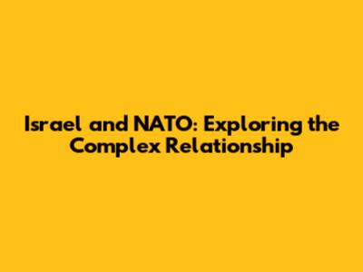 Israel and NATO: Exploring the Complex Relationship