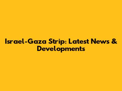 Israel-Gaza Strip: Latest News & Developments