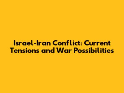 Israel-Iran Conflict: Current Tensions and War Possibilities