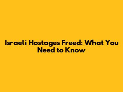 Israeli Hostages Freed: What You Need to Know