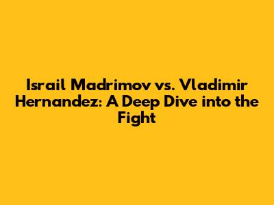 Israil Madrimov vs. Vladimir Hernandez: A Deep Dive into the Fight