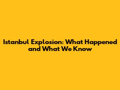 Istanbul Explosion: What Happened and What We Know
