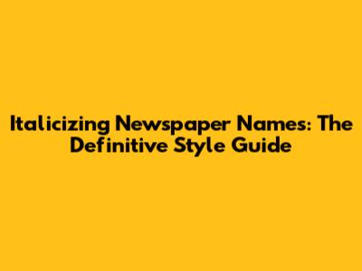 Italicizing Newspaper Names: The Definitive Style Guide