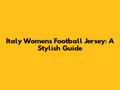 Italy Women's Football Jersey: A Stylish Guide