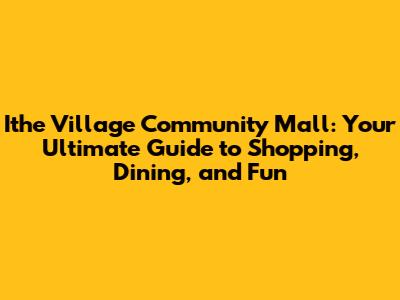 Ithe Village Community Mall: Your Ultimate Guide to Shopping, Dining, and Fun
