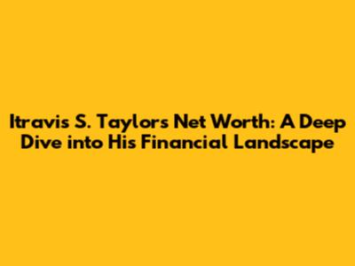 Itravis S. Taylor's Net Worth: A Deep Dive into His Financial Landscape