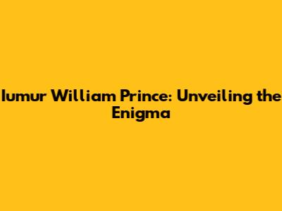 Iumur William Prince: Unveiling the Enigma