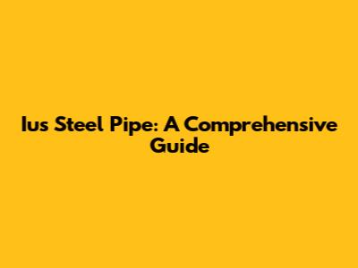 Ius Steel Pipe: A Comprehensive Guide