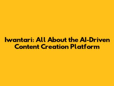 Iwantari: All About the AI-Driven Content Creation Platform