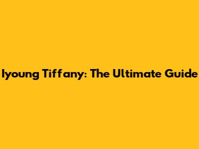 Iyoung Tiffany: The Ultimate Guide