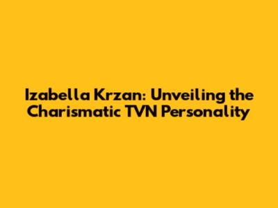 Izabella Krzan: Unveiling the Charismatic TVN Personality
