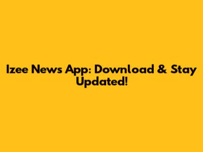 Izee News App: Download & Stay Updated!
