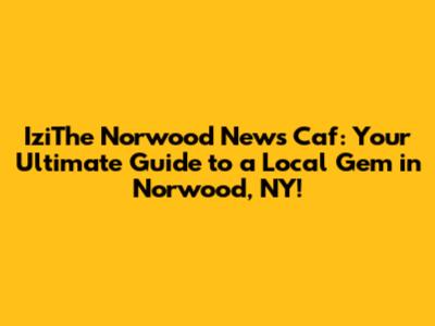 IziThe Norwood News Caf: Your Ultimate Guide to a Local Gem in Norwood, NY!